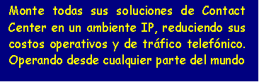Cuadro de texto: Monte todas sus soluciones de Contact Center en un ambiente IP, reduciendo sus costos operativos y de tr�fico telef�nico. Operando desde cualquier parte del mundo