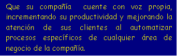 Cuadro de texto: Que su compañía cuente con voz propia, incrementando su productividad y mejorando la atención de sus clientes al automatizar procesos específicos de cualquier área de negocio de la compañía.