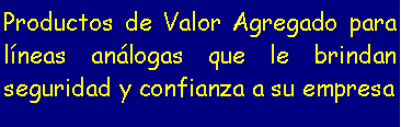 Cuadro de texto: Productos de Valor Agregado para l�neas an�logas que le brindan seguridad y confianza a su empresa