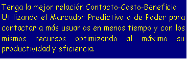 Cuadro de texto: Tenga la mejor relación Contacto-Costo-Beneficio
Utilizando el Marcador Predictivo o de Poder para contactar a más usuarios en menos tiempo y con los mismos recursos optimizando al máximo su productividad y eficiencia.